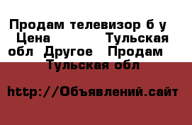 Продам телевизор б/у › Цена ­ 1 000 - Тульская обл. Другое » Продам   . Тульская обл.